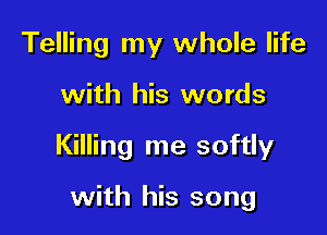 Telling my whole life

with his words

Killing me softly

with his song