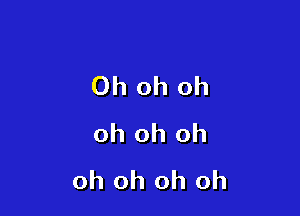 Oh oh oh

oh oh oh
oh oh oh oh