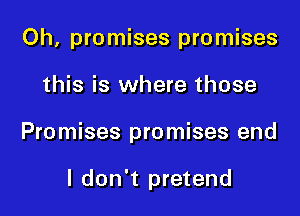 Oh, promises promises

this is where those
Promises promises end

I don't pretend