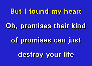 But I found my heart

Oh, promises their kind

of promises can just

destroy your life
