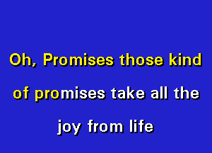 Oh, Promises those kind

of promises take all the

joy from life