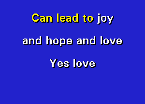 Can lead to joy

and hope and love

Yes love