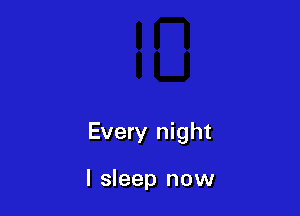Every night

I sleep now