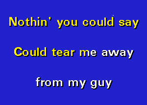 Nothin' you could say

Could tear me away

from my guy