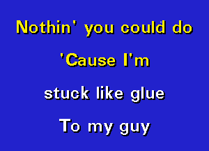 Nothin' you could do
'Cause I'm

stuck like glue

To my guy
