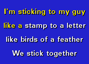 I'm sticking to my guy

like a stamp to a letter

like birds of a feather
We stick together