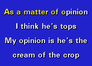 As a matter of opinion

I think he's tops
My opinion is he's the

cream of the crop