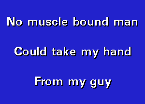No muscle bound man

Could take my hand

From my guy
