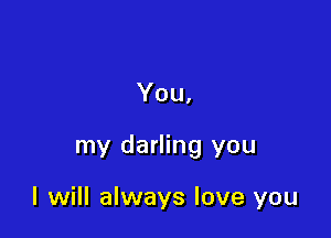 You,

my darling you

I will always love you