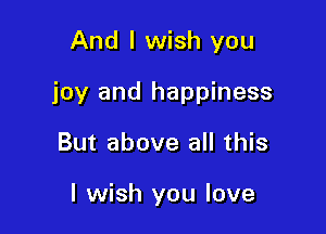 And I wish you

joy and happiness

But above all this

I wish you love