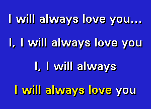 I will always love you...
I, I will always love you

I, I will always

I will always love you