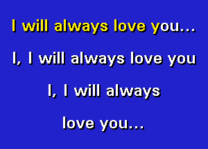I will always love you...

I, I will always love you

I, I will always

love you...