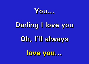 You...

Darling I love you

Oh, I'll always

love you...