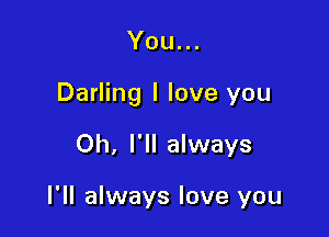 You...

Darling I love you

Oh, I'll always

I'll always love you