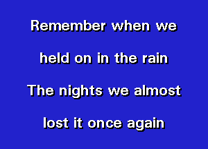 Remember when we

held on in the rain

The nights we almost

lost it once again