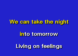 We can take the night

into tomorrow

Living on feelings