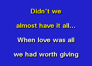 Didn't we
almost have it all...

When love was all

we had worth giving
