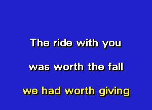 The ride with you

was worth the fall

we had worth giving