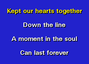 Kept our hearts together

Down the line
A moment in the soul

Can last forever