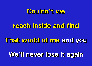 Couldn't we

reach inside and find

That world of me and you

We'll never lose it again