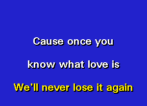 Cause once you

know what love is

We'll never lose it again