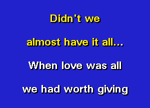 Didn't we
almost have it all...

When love was all

we had worth giving