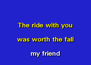 The ride with you

was worth the fall

my friend
