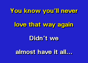 You know you'll never

love that way again

Didn't we

almost have it all...