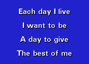 Each day I live

I want to be

A day to give

The best of me