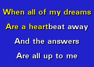 When all of my dreams

Are a heartbeat away
And the answers

Are all up to me