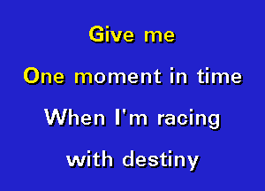 Give me

One moment in time

When I'm racing

with destiny