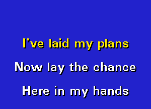 I've laid my plans

Now lay the chance

Here in my hands