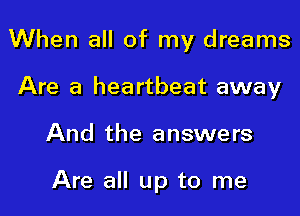 When all of my dreams

Are a heartbeat away
And the answers

Are all up to me