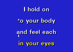 I hold on
f0 your body

elmd feel each

in your eyes