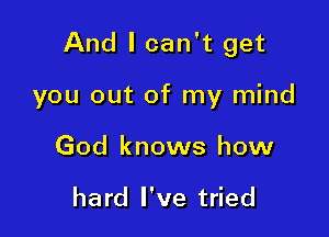 And I can't get

you out of my mind
God knows how

hard I've tried
