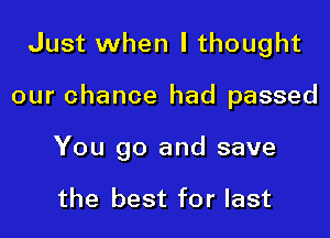 Just when I thought

our chance had passed

You go and save

the best for last