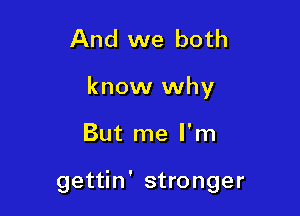 And we both

know why

But me I'm

gettin' stronger