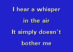 I hear a whisper

in the air
It simply doesn't

bother me