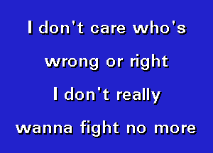 ldon't care who's

wrong or right

I don't really

wanna fight no more