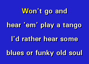 Won't go and

hear 'em' play a tango

I'd rather hear some

blues or funky old soul