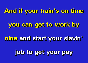 And if your train's on time
you can get to work by
nine and start your slavin'

job to get your pay