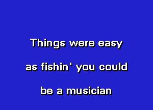 Things were easy

as fishin' you could

be a musician