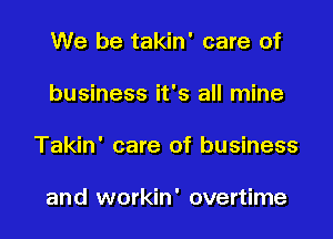 We be takin' care of

business it's all mine

Takin' care of business

and workin' overtime