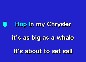 O Hop in my Chrysler

it's as big as a whale

It's about to set sail