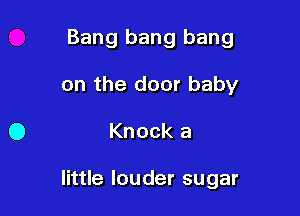 Bang bang bang
on the door baby

Knock a

little louder sugar