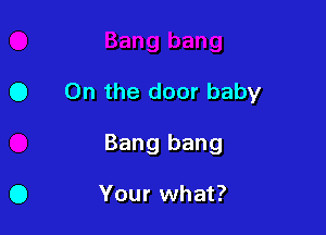 0 0n the door baby

Bang bang

Your what?
