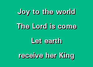 Joy to the world
The Lord is come

Let earth

receive her King