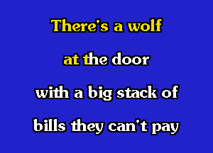 There's a wolf
at the door

with a big stack of

bills they can't pay