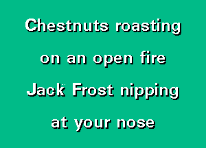 Chestnuts roasting

on an open fire

Jack Frost nipping

at your nose