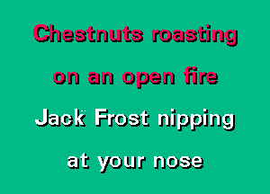 Jack Frost nipping

at your nose